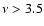 $\nu >3.5$