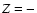 $\textit{Z} = -$
