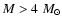 $M > 4~M_\odot$