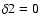 $\delta2 = 0$
