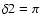$\delta2 = \pi$