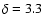 $\delta = 3.3$