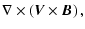 $\displaystyle \nabla\times \left({\vec V}\times {\vec B}\right),$