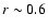 $r \sim0.6$