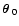 $\mbox{\boldmath$\space \theta $ }_0$