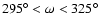 $295^{\circ} < \omega < 325 ^{\circ}$
