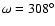 $\omega = 308^{\circ }$