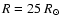 $R = 25~R_{\odot}$