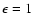 $\epsilon=1$