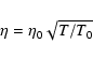 \begin{displaymath}%
\eta = \eta_{0}\sqrt{T/T_{0}}
\end{displaymath}