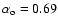 $\alpha_{\rm o} = 0.69$