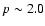 $p \sim 2.0$