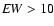 ${\it EW} >10$