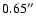 $0.65^{\prime\prime}$