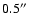 $0.5^{\prime\prime}$