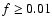 $f \ge 0.01$