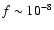 $f \sim 10^{-8}$