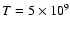 $T= 5\times 10^9$