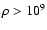 $\rho>10^9$