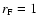 $r_{\rm F}=1$