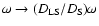 $\omega \rightarrow (D_{\rm LS}/D_{\rm S})\omega$