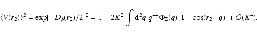 \begin{displaymath}\langle V(\vec{r}_2)\rangle^2 = \exp[-D_\phi(\vec{r}_2)/2]^2 ...
...vec{q}) [1- \cos( \vec{r}_2 \cdot \vec{q}) ] + {\cal O}(K^4).
\end{displaymath}