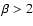 $\beta > 2$