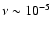$\nu \sim 10^{-5}$