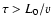 $\tau > L_0/v$