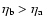 $\eta_{\rm b}>\eta_{\rm a}$