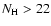 $N_{\rm H}>22$