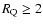 $R_{\rm Q}\geq 2$
