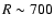 $R \sim 700$