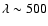 $\lambda\sim500$