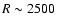 $R\sim 2500$