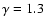 $\gamma = 1.3$