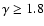 $\gamma \ge 1.8$