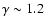 $\gamma \sim 1.2$
