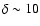 $\delta \sim 10$