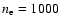 $n_{\rm e}=1000$