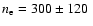 $n_{\rm e}=300\pm120~$