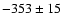 $-353 \pm 15$