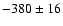 $-380 \pm 16$