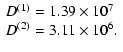 $\displaystyle %
\begin{array}{l}
D^{\left( 1 \right)} = 1.39 \times 10^7 \\
D^{\left( 2 \right)} = 3.11 \times 10^6.\\
\end{array}$
