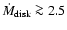 $\dot{M}_{\rm disk} \ga 2.5$