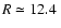 $R \simeq 12.4~$