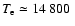$T_{\rm e} \simeq 14~800~$