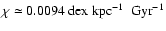 $\chi \simeq 0.0094~ {\rm dex}~ {\rm kpc}^{-1}~ {\rm ~Gyr}^{-1}$