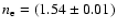 $n_{\rm e} = (1.54 \pm 0.01)$