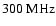 $300\ \ensuremath{{\rm MHz}} $